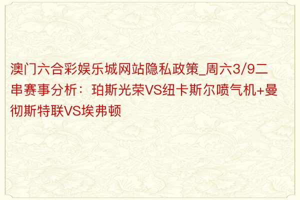 澳门六合彩娱乐城网站隐私政策_周六3/9二串赛事分析：珀斯光荣VS纽卡斯尔喷气机+曼彻斯特联VS埃弗顿