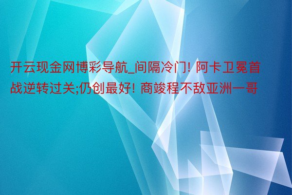 开云现金网博彩导航_间隔冷门! 阿卡卫冕首战逆转过关;仍创最好! 商竣程不敌亚洲一哥