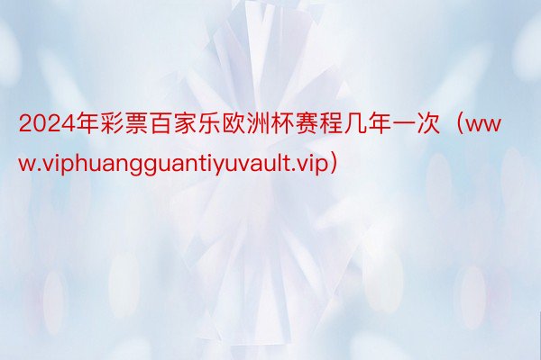 2024年彩票百家乐欧洲杯赛程几年一次（www.viphuangguantiyuvault.vip）