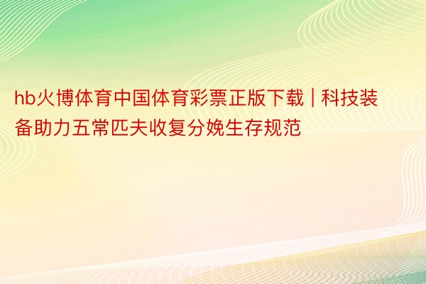 hb火博体育中国体育彩票正版下载 | 科技装备助力五常匹夫收复分娩生存规范
