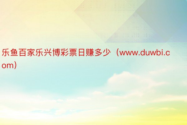 乐鱼百家乐兴博彩票日赚多少（www.duwbi.com）