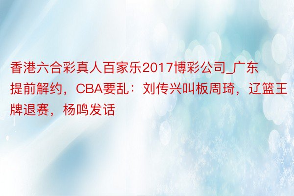 香港六合彩真人百家乐2017博彩公司_广东提前解约，CBA要乱：刘传兴叫板周琦，辽篮王牌退赛，杨鸣发话