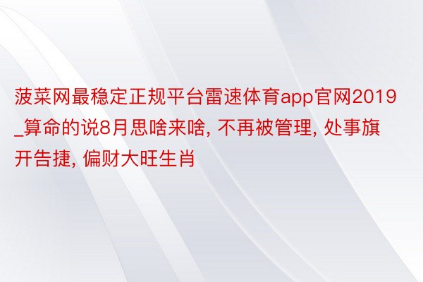 菠菜网最稳定正规平台雷速体育app官网2019_算命的说8月思啥来啥， 不再被管理， 处事旗开告捷， 偏财大旺生肖