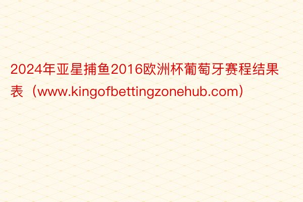 2024年亚星捕鱼2016欧洲杯葡萄牙赛程结果表（www.kingofbettingzonehub.com）