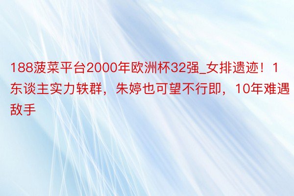 188菠菜平台2000年欧洲杯32强_女排遗迹！1东谈主实力轶群，朱婷也可望不行即，10年难遇敌手