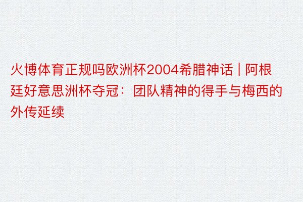 火博体育正规吗欧洲杯2004希腊神话 | 阿根廷好意思洲杯夺冠：团队精神的得手与梅西的外传延续