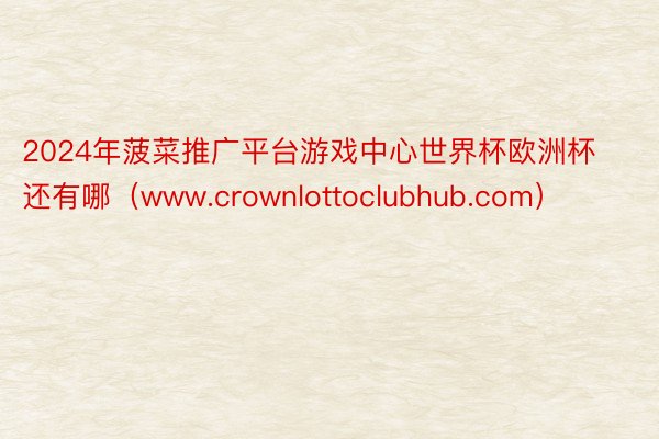 2024年菠菜推广平台游戏中心世界杯欧洲杯还有哪（www.crownlottoclubhub.com）