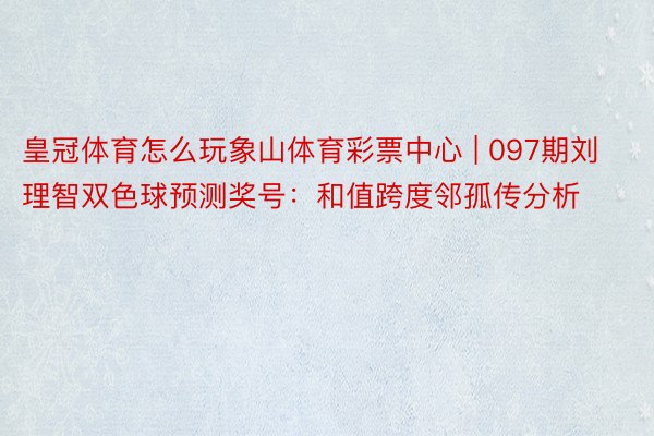 皇冠体育怎么玩象山体育彩票中心 | 097期刘理智双色球预测奖号：和值跨度邻孤传分析