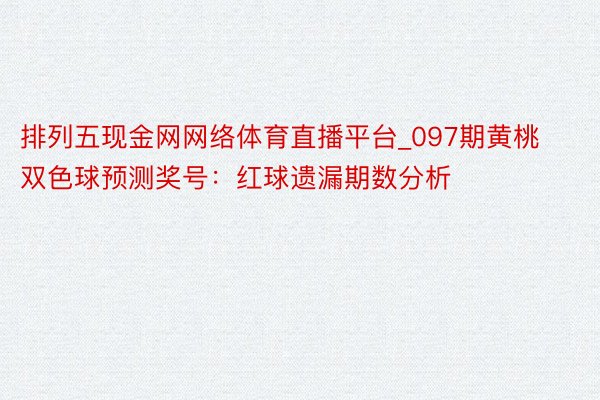 排列五现金网网络体育直播平台_097期黄桃双色球预测奖号：红球遗漏期数分析