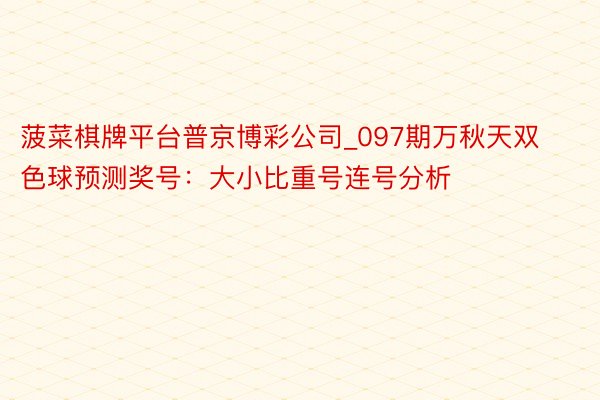 菠菜棋牌平台普京博彩公司_097期万秋天双色球预测奖号：大小比重号连号分析