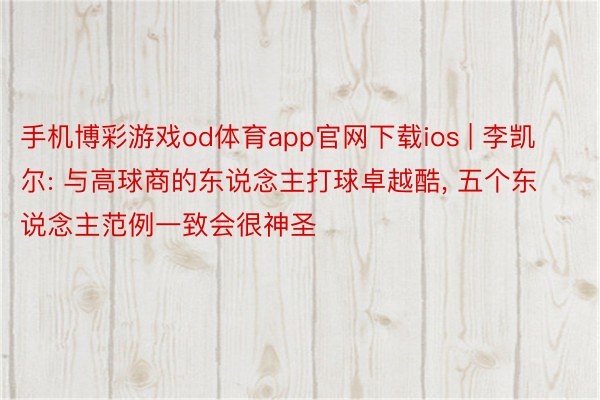 手机博彩游戏od体育app官网下载ios | 李凯尔: 与高球商的东说念主打球卓越酷, 五个东说念主范例一致会很神圣