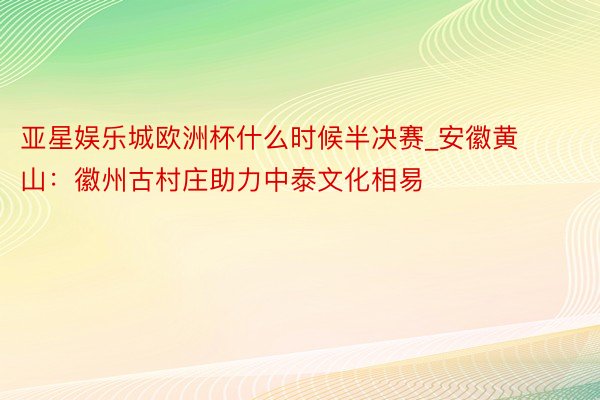 亚星娱乐城欧洲杯什么时候半决赛_安徽黄山：徽州古村庄助力中泰文化相易