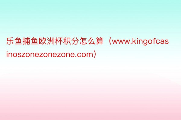 乐鱼捕鱼欧洲杯积分怎么算（www.kingofcasinoszonezonezone.com）