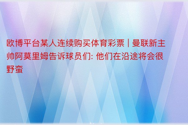 欧博平台某人连续购买体育彩票 | 曼联新主帅阿莫里姆告诉球员们: 他们在沿途将会很野蛮