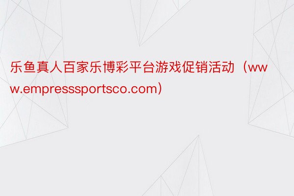 乐鱼真人百家乐博彩平台游戏促销活动（www.empresssportsco.com）