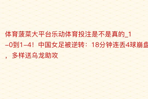 体育菠菜大平台乐动体育投注是不是真的_1-0到1-4！中国女足被逆转：18分钟连丢4球崩盘，多样送乌龙助攻