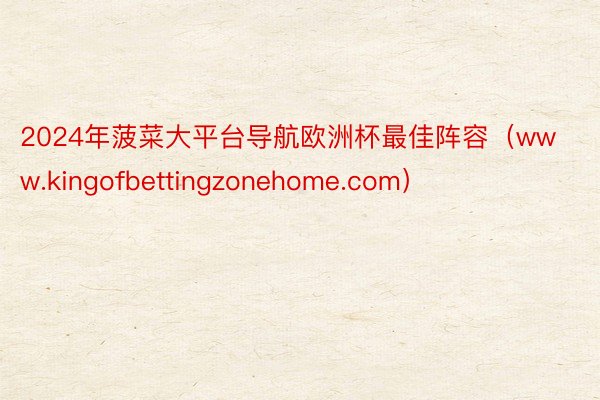 2024年菠菜大平台导航欧洲杯最佳阵容（www.kingofbettingzonehome.com）