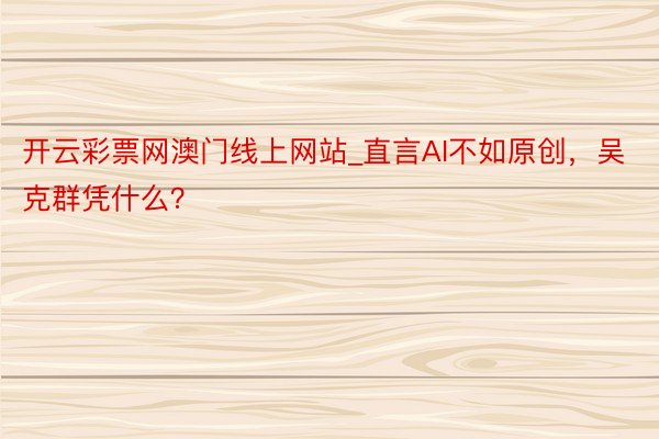 开云彩票网澳门线上网站_直言AI不如原创，吴克群凭什么？