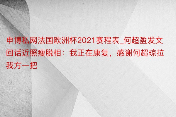 申博私网法国欧洲杯2021赛程表_何超盈发文回话近照瘦脱相：我正在康复，感谢何超琼拉我方一把