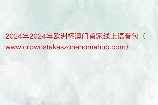 2024年2024年欧洲杯澳门首家线上语音包（www.crownstakeszonehomehub.com）