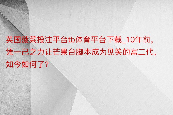 英国菠菜投注平台tb体育平台下载_10年前，凭一己之力让芒果台脚本成为见笑的富二代，如今如何了？