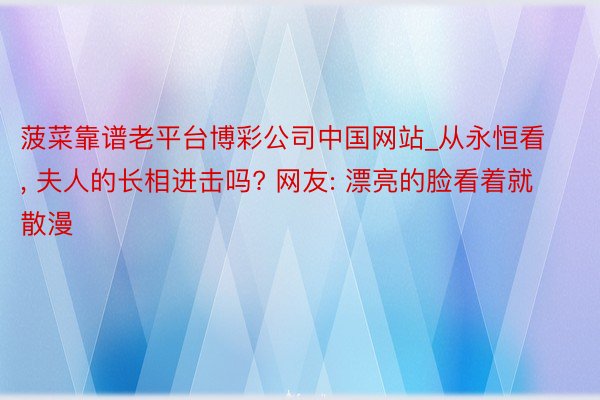 菠菜靠谱老平台博彩公司中国网站_从永恒看, 夫人的长相进击吗? 网友: 漂亮的脸看着就散漫