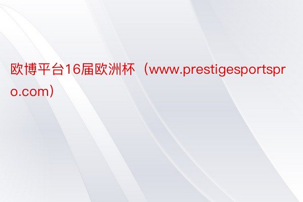 欧博平台16届欧洲杯（www.prestigesportspro.com）