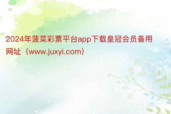 2024年菠菜彩票平台app下载皇冠会员备用网址（www.juxyi.com）