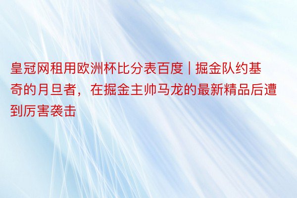 皇冠网租用欧洲杯比分表百度 | 掘金队约基奇的月旦者，在掘金主帅马龙的最新精品后遭到厉害袭击