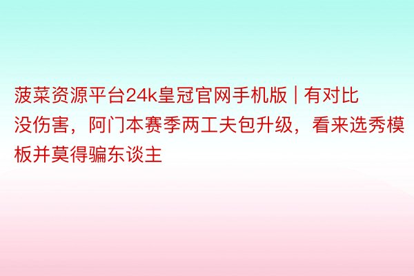 菠菜资源平台24k皇冠官网手机版 | 有对比没伤害，阿门本赛季两工夫包升级，看来选秀模板并莫得骗东谈主