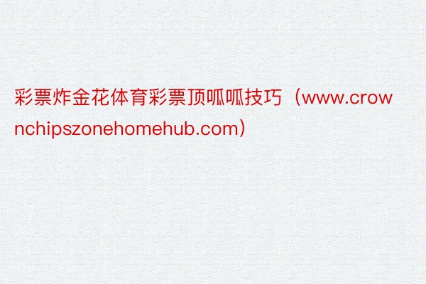 彩票炸金花体育彩票顶呱呱技巧（www.crownchipszonehomehub.com）