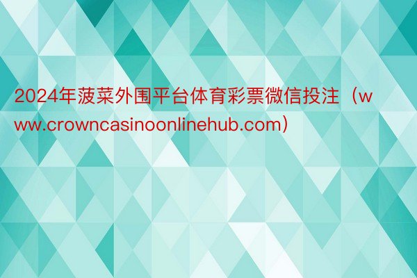 2024年菠菜外围平台体育彩票微信投注（www.crowncasinoonlinehub.com）