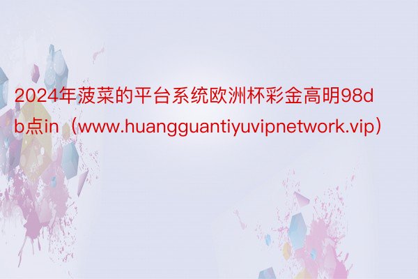 2024年菠菜的平台系统欧洲杯彩金高明98db点in（www.huangguantiyuvipnetwork.vip）