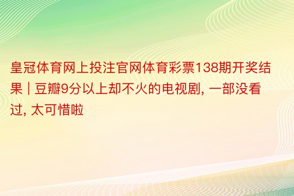 皇冠体育网上投注官网体育彩票138期开奖结果 | 豆瓣9分以上却不火的电视剧, 一部没看过, 太可惜啦