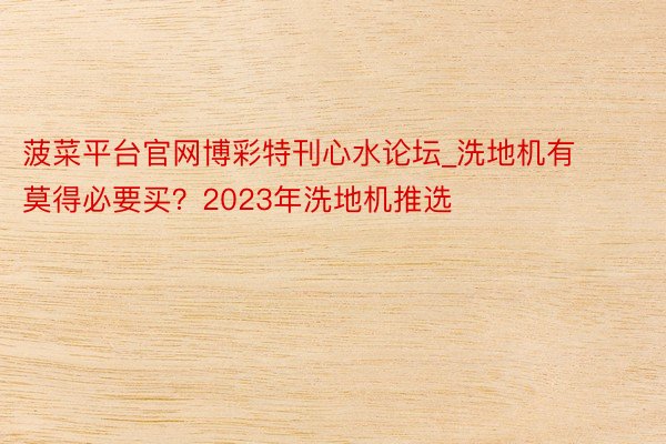 菠菜平台官网博彩特刊心水论坛_洗地机有莫得必要买？2023年洗地机推选