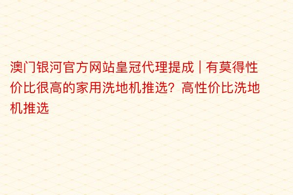 澳门银河官方网站皇冠代理提成 | 有莫得性价比很高的家用洗地机推选？高性价比洗地机推选