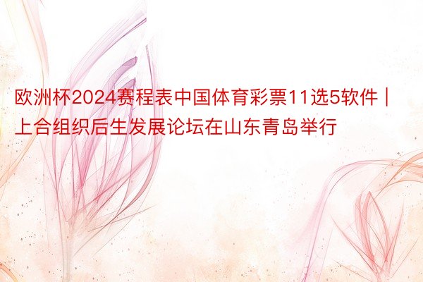 欧洲杯2024赛程表中国体育彩票11选5软件 | 上合组织后生发展论坛在山东青岛举行