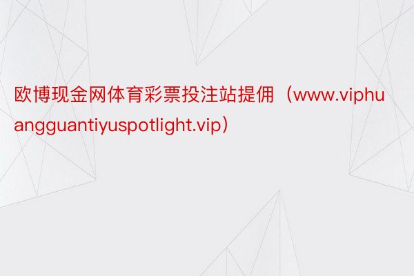 欧博现金网体育彩票投注站提佣（www.viphuangguantiyuspotlight.vip）