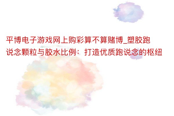 平博电子游戏网上购彩算不算赌博_塑胶跑说念颗粒与胶水比例：打造优质跑说念的枢纽