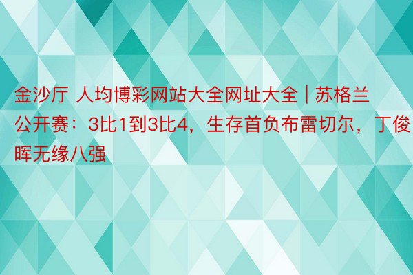 金沙厅 人均博彩网站大全网址大全 | 苏格兰公开赛：3比1到3比4，生存首负布雷切尔，丁俊晖无缘八强