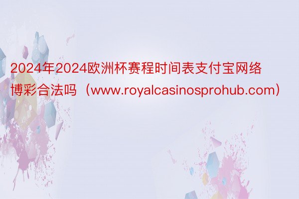 2024年2024欧洲杯赛程时间表支付宝网络博彩合法吗（www.royalcasinosprohub.com）