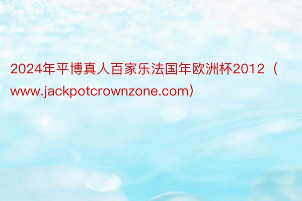 2024年平博真人百家乐法国年欧洲杯2012（www.jackpotcrownzone.com）