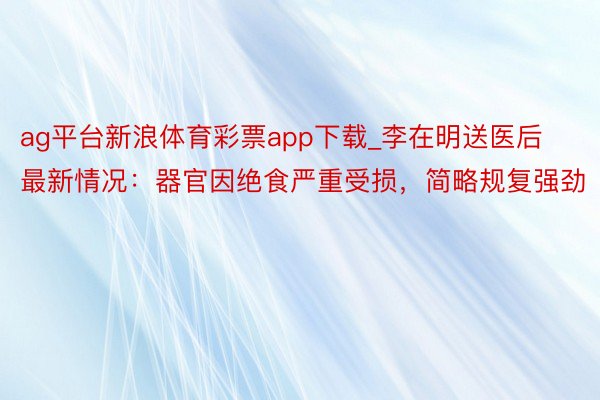 ag平台新浪体育彩票app下载_李在明送医后最新情况：器官因绝食严重受损，简略规复强劲