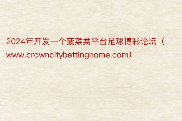 2024年开发一个菠菜类平台足球博彩论坛（www.crowncitybettinghome.com）