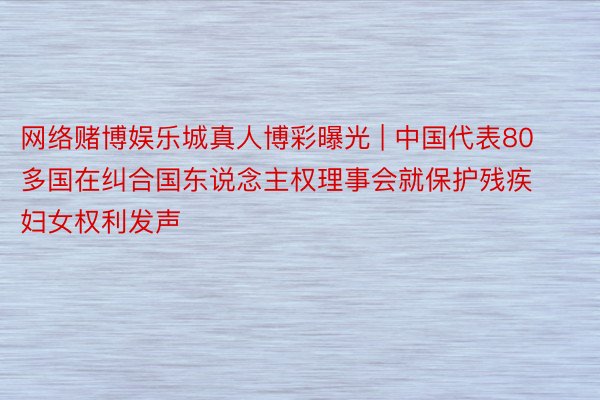 网络赌博娱乐城真人博彩曝光 | 中国代表80多国在纠合国东说念主权理事会就保护残疾妇女权利发声