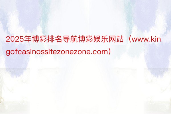 2025年博彩排名导航博彩娱乐网站（www.kingofcasinossitezonezone.com）