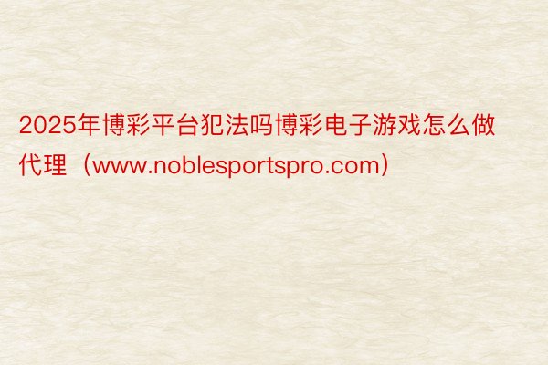 2025年博彩平台犯法吗博彩电子游戏怎么做代理（www.noblesportspro.com）