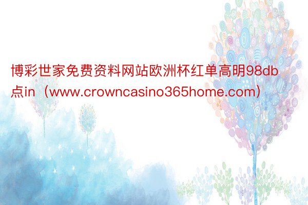 博彩世家免费资料网站欧洲杯红单高明98db点in（www.crowncasino365home.com）