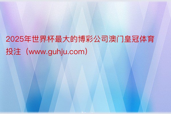 2025年世界杯最大的博彩公司澳门皇冠体育投注（www.guhju.com）