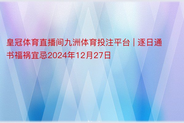 皇冠体育直播间九洲体育投注平台 | 逐日通书福祸宜忌2024年12月27日